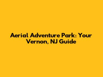 Aerial Adventure Park: Your Vernon, NJ Guide
