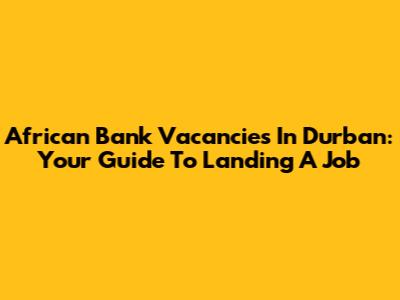 African Bank Vacancies In Durban: Your Guide To Landing A Job