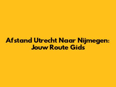 Afstand Utrecht Naar Nijmegen: Jouw Route Gids