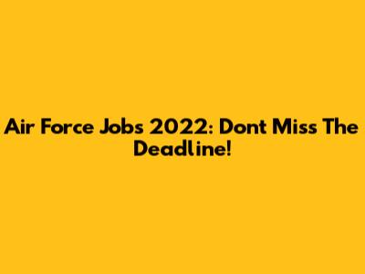 Air Force Jobs 2022: Don't Miss The Deadline!