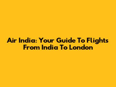 Air India: Your Guide To Flights From India To London