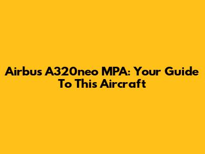Airbus A320neo MPA: Your Guide To This Aircraft