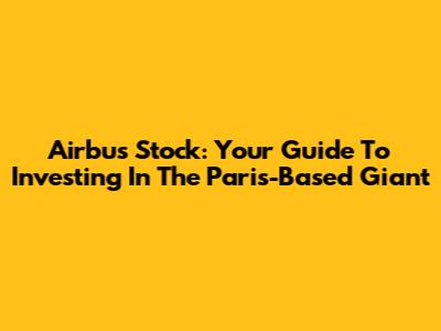 Airbus Stock: Your Guide To Investing In The Paris-Based Giant