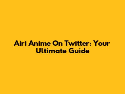 Airi Anime On Twitter: Your Ultimate Guide