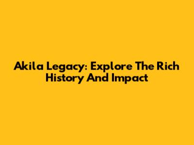 Akila Legacy: Explore The Rich History And Impact