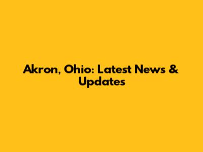 Akron, Ohio: Latest News & Updates