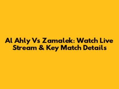 Al Ahly Vs Zamalek: Watch Live Stream & Key Match Details