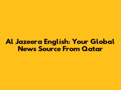 Al Jazeera English: Your Global News Source From Qatar