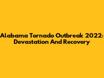 Alabama Tornado Outbreak 2022: Devastation And Recovery