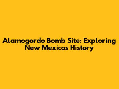 Alamogordo Bomb Site: Exploring New Mexico's History