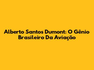 Alberto Santos Dumont: O Gênio Brasileiro Da Aviação