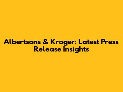 Albertsons & Kroger: Latest Press Release Insights