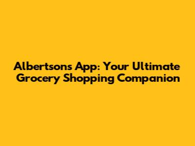 Albertsons App: Your Ultimate Grocery Shopping Companion