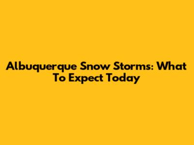 Albuquerque Snow Storms: What To Expect Today