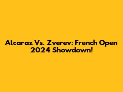 Alcaraz Vs. Zverev: French Open 2024 Showdown!