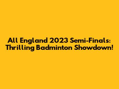 All England 2023 Semi-Finals: Thrilling Badminton Showdown!