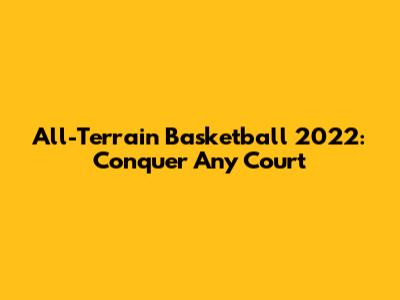 All-Terrain Basketball 2022: Conquer Any Court