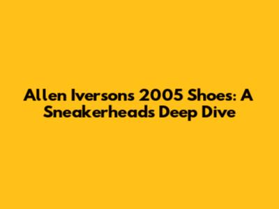 Allen Iverson's 2005 Shoes: A Sneakerhead's Deep Dive