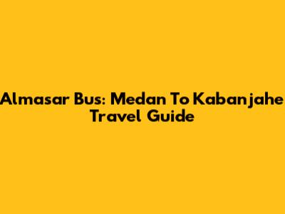 Almasar Bus: Medan To Kabanjahe Travel Guide