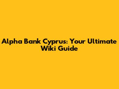 Alpha Bank Cyprus: Your Ultimate Wiki Guide