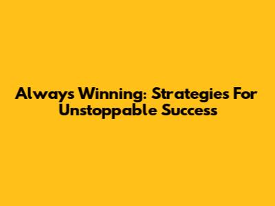 Always Winning: Strategies For Unstoppable Success