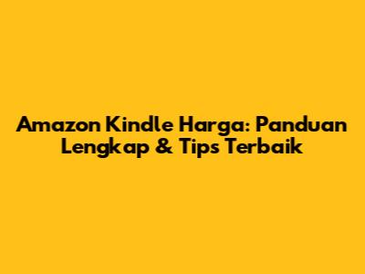 Amazon Kindle Harga: Panduan Lengkap & Tips Terbaik