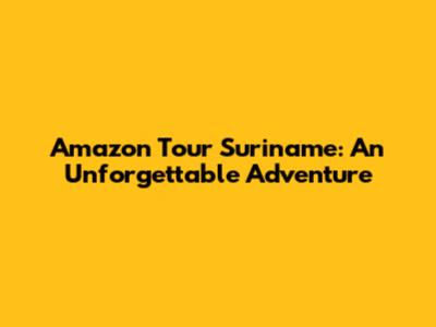 Amazon Tour Suriname: An Unforgettable Adventure