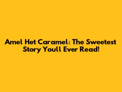 Amel Het Caramel: The Sweetest Story You'll Ever Read!