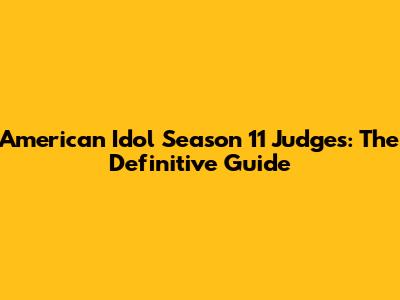 American Idol Season 11 Judges: The Definitive Guide