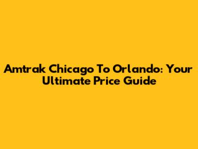 Amtrak Chicago To Orlando: Your Ultimate Price Guide