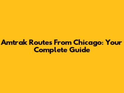Amtrak Routes From Chicago: Your Complete Guide