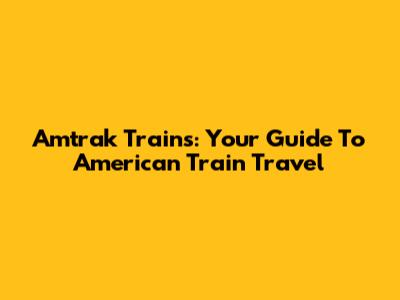 Amtrak Trains: Your Guide To American Train Travel