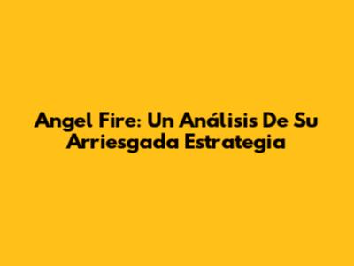 Angel Fire: Un Análisis De Su Arriesgada Estrategia