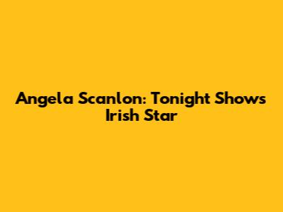 Angela Scanlon: Tonight Show's Irish Star