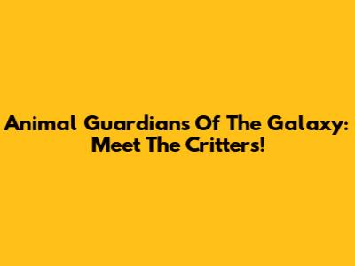 Animal Guardians Of The Galaxy: Meet The Critters!