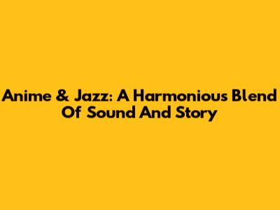 Anime & Jazz: A Harmonious Blend Of Sound And Story