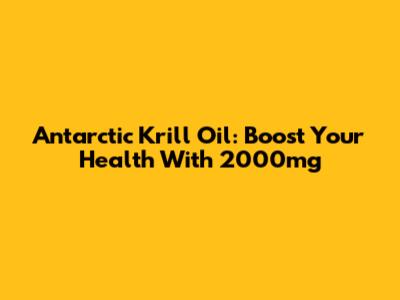 Antarctic Krill Oil: Boost Your Health With 2000mg