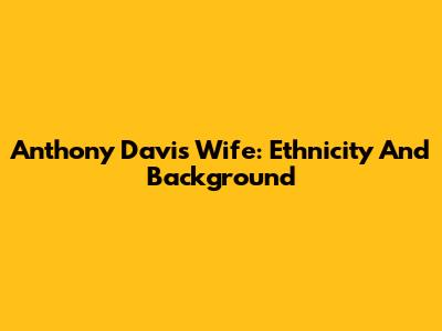 Anthony Davis' Wife: Ethnicity And Background