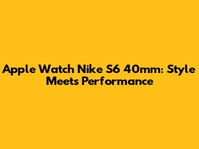 Apple Watch Nike S6 40mm: Style Meets Performance