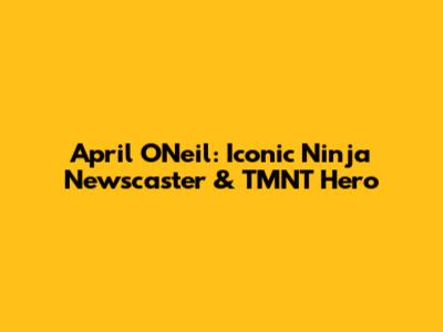 April O'Neil: Iconic Ninja Newscaster & TMNT Hero