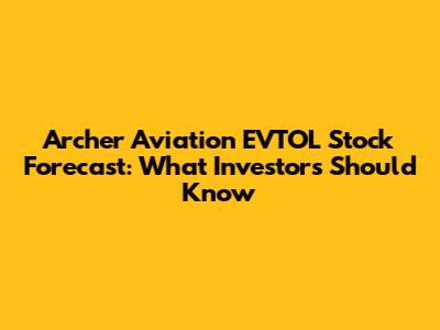 Archer Aviation EVTOL Stock Forecast: What Investors Should Know