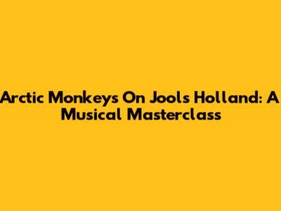 Arctic Monkeys On Jools Holland: A Musical Masterclass