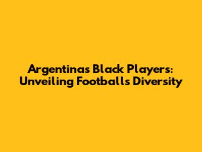 Argentina's Black Players: Unveiling Football's Diversity