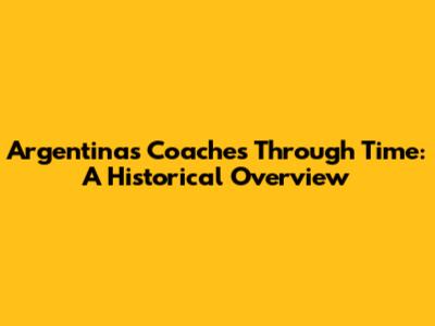 Argentina's Coaches Through Time: A Historical Overview
