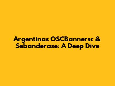 Argentina's OSCBannersc & Sebanderase: A Deep Dive