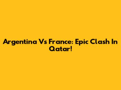 Argentina Vs France: Epic Clash In Qatar!