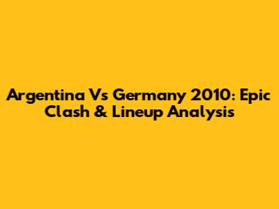 Argentina Vs Germany 2010: Epic Clash & Lineup Analysis