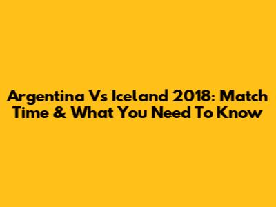 Argentina Vs Iceland 2018: Match Time & What You Need To Know