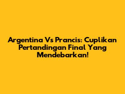 Argentina Vs Prancis: Cuplikan Pertandingan Final Yang Mendebarkan!