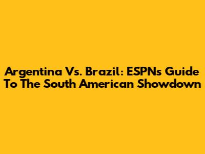 Argentina Vs. Brazil: ESPN's Guide To The South American Showdown